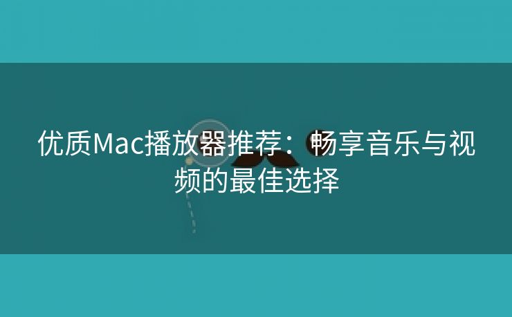 优质Mac播放器推荐：畅享音乐与视频的最佳选择