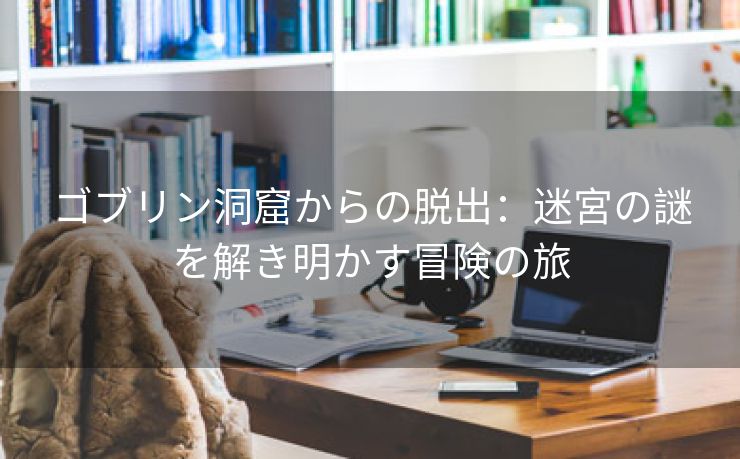 ゴブリン洞窟からの脱出：迷宮の謎を解き明かす冒険の旅