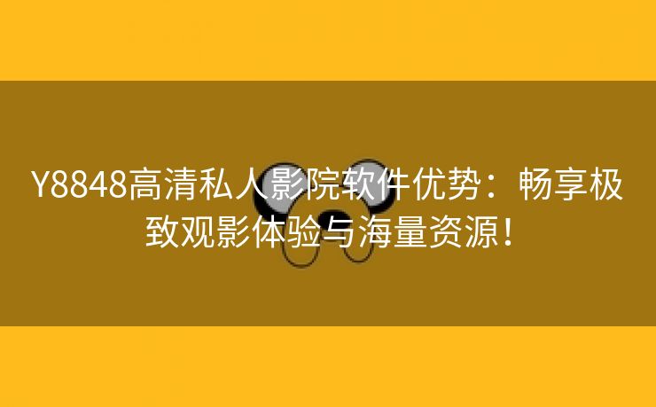 Y8848高清私人影院软件优势：畅享极致观影体验与海量资源！