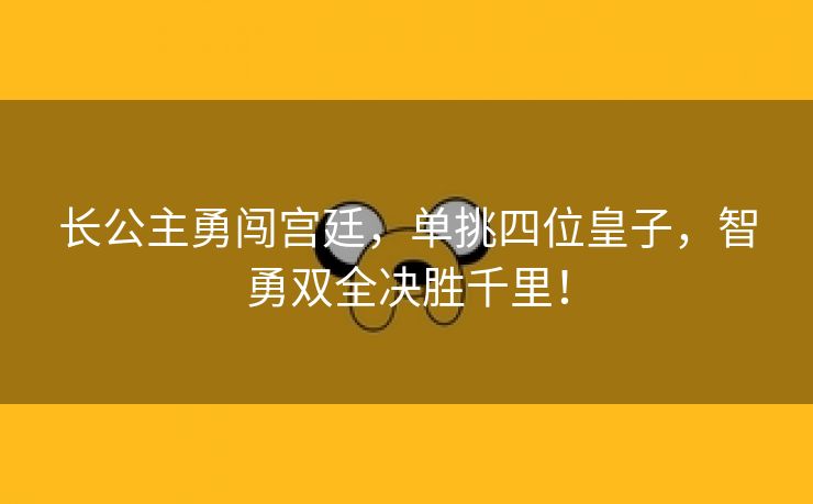 长公主勇闯宫廷，单挑四位皇子，智勇双全决胜千里！