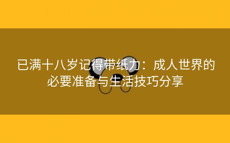 已满十八岁记得带纸力：成人世界的必要准备与生活技巧分享