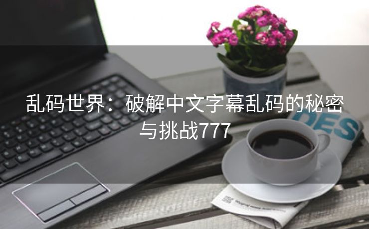 乱码世界：破解中文字幕乱码的秘密与挑战777