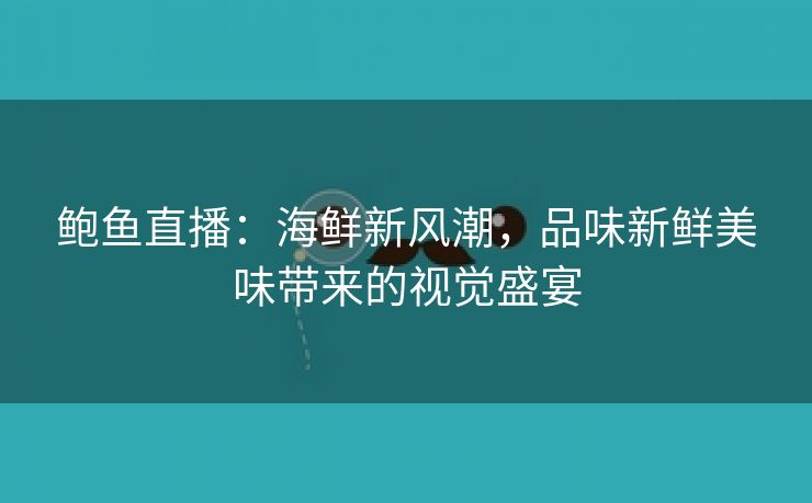 鲍鱼直播：海鲜新风潮，品味新鲜美味带来的视觉盛宴