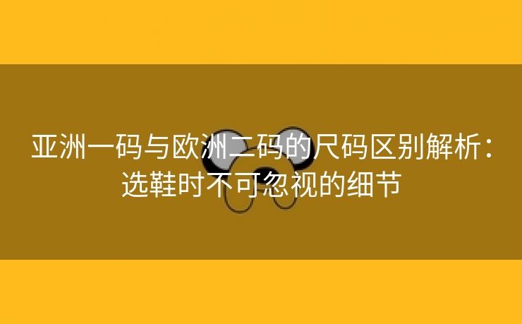 亚洲一码与欧洲二码的尺码区别解析：选鞋时不可忽视的细节