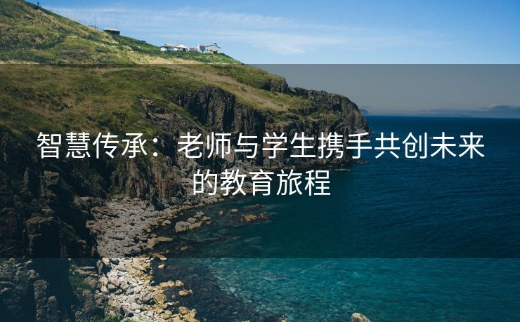 智慧传承：老师与学生携手共创未来的教育旅程