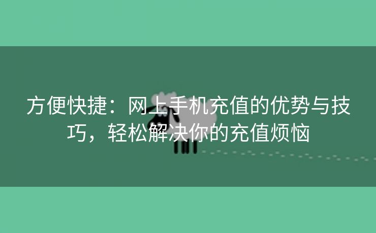 方便快捷：网上手机充值的优势与技巧，轻松解决你的充值烦恼