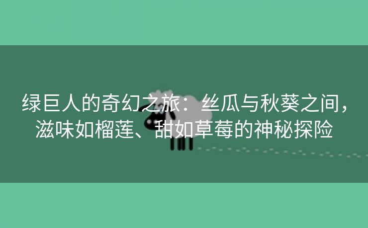 绿巨人的奇幻之旅：丝瓜与秋葵之间，滋味如榴莲、甜如草莓的神秘探险