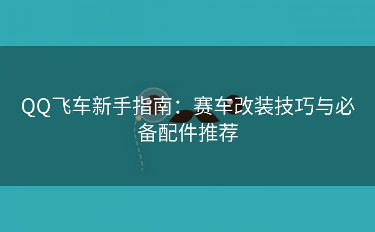 QQ飞车新手指南：赛车改装技巧与必备配件推荐