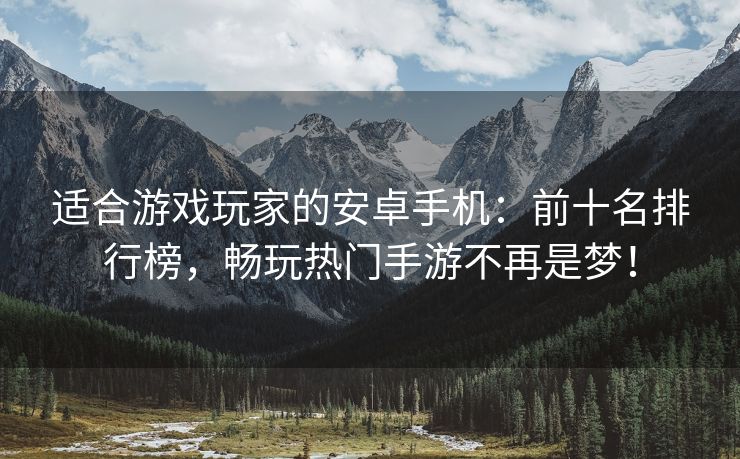 适合游戏玩家的安卓手机：前十名排行榜，畅玩热门手游不再是梦！