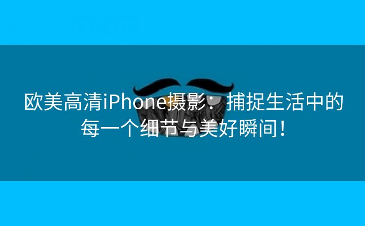 欧美高清iPhone摄影：捕捉生活中的每一个细节与美好瞬间！