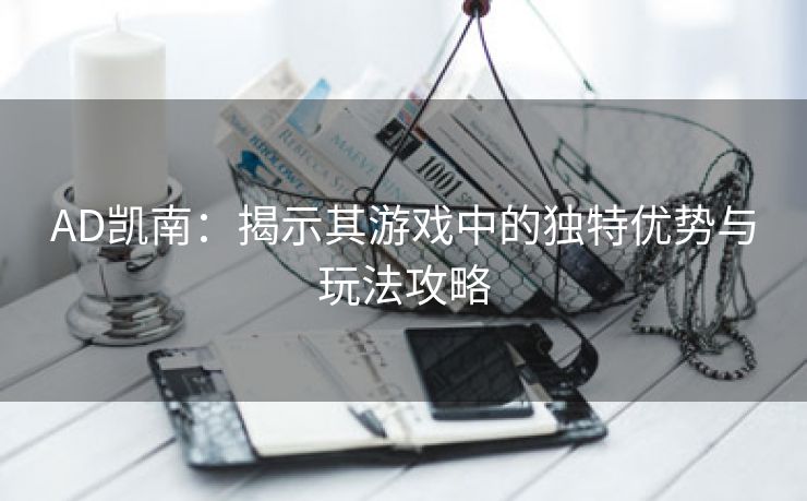 AD凯南：揭示其游戏中的独特优势与玩法攻略