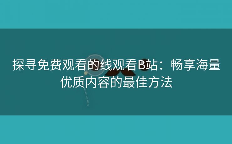 探寻免费观看的线观看B站：畅享海量优质内容的最佳方法