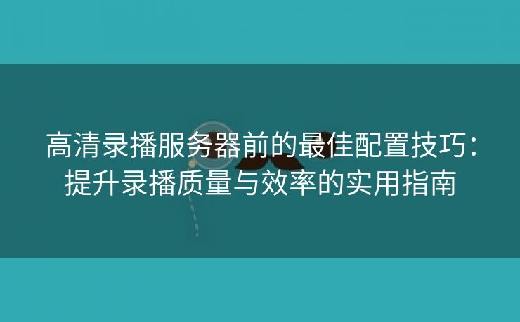 高清录播服务器前的最佳配置技巧：提升录播质量与效率的实用指南