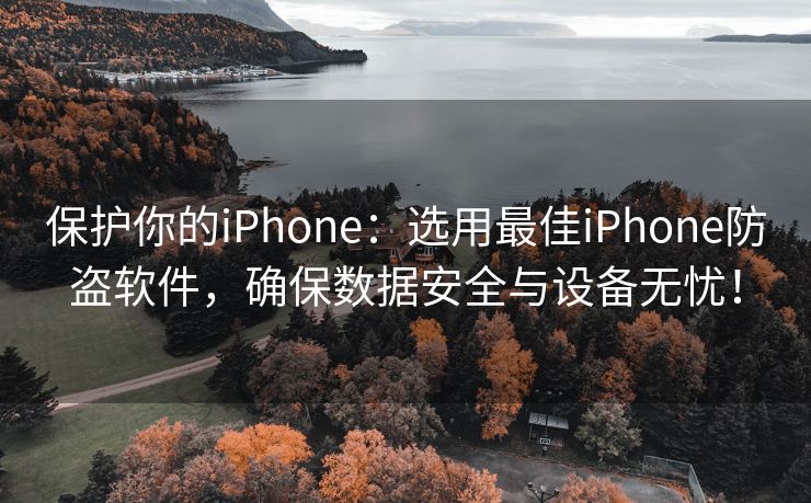 保护你的iPhone：选用最佳iPhone防盗软件，确保数据安全与设备无忧！