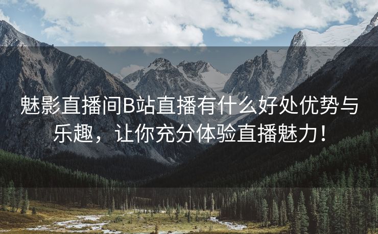 魅影直播间B站直播有什么好处优势与乐趣，让你充分体验直播魅力！