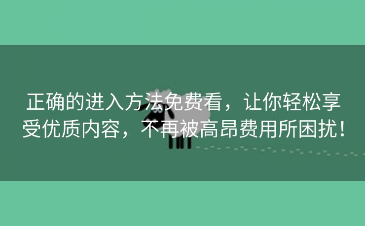 正确的进入方法免费看，让你轻松享受优质内容，不再被高昂费用所困扰！