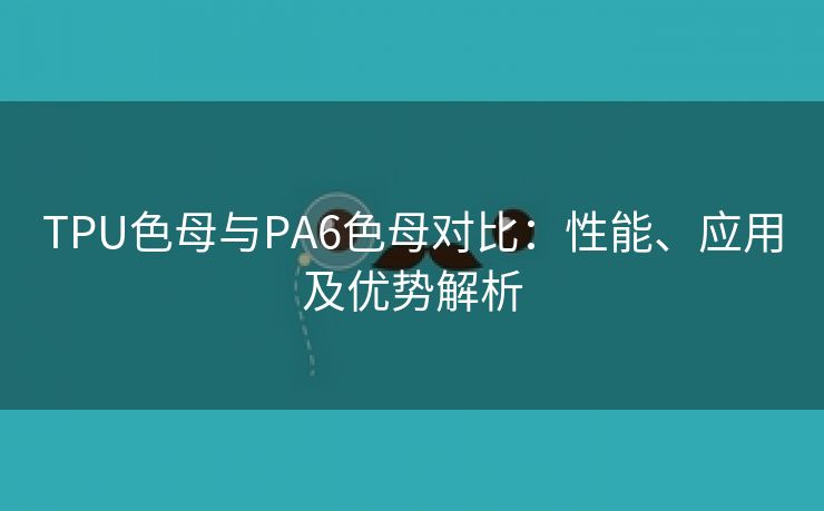 TPU色母与PA6色母对比：性能、应用及优势解析