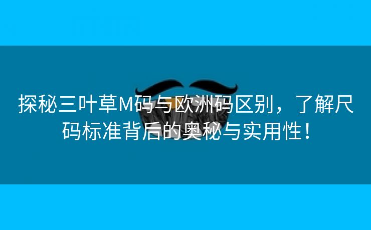 探秘三叶草M码与欧洲码区别，了解尺码标准背后的奥秘与实用性！