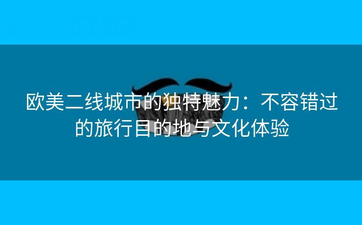 欧美二线城市的独特魅力：不容错过的旅行目的地与文化体验