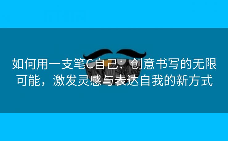 如何用一支笔C自己：创意书写的无限可能，激发灵感与表达自我的新方式