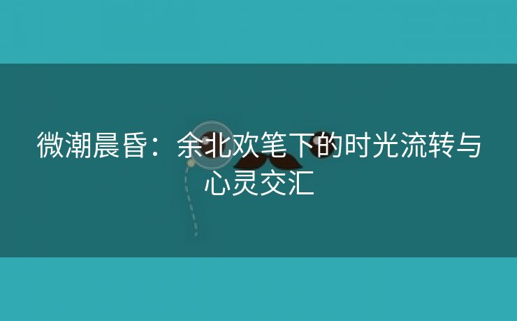 微潮晨昏：余北欢笔下的时光流转与心灵交汇