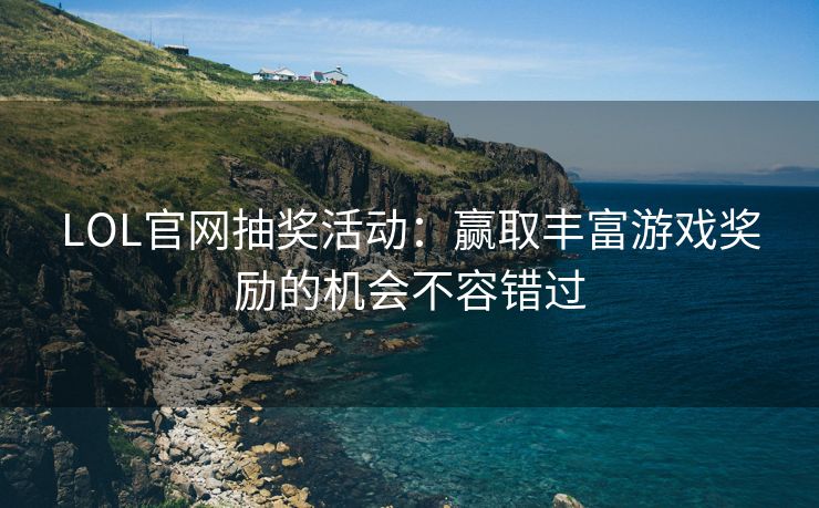 LOL官网抽奖活动：赢取丰富游戏奖励的机会不容错过