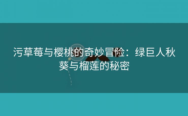 污草莓与樱桃的奇妙冒险：绿巨人秋葵与榴莲的秘密