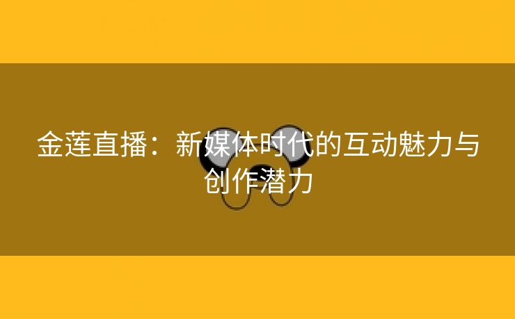 金莲直播：新媒体时代的互动魅力与创作潜力