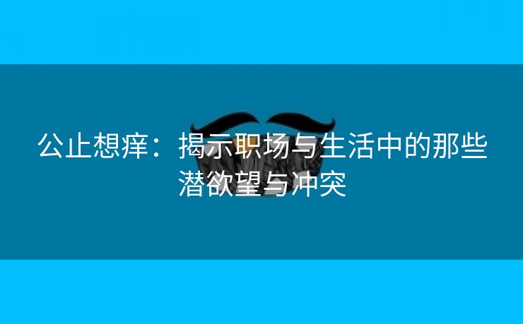 公止想痒：揭示职场与生活中的那些潜欲望与冲突