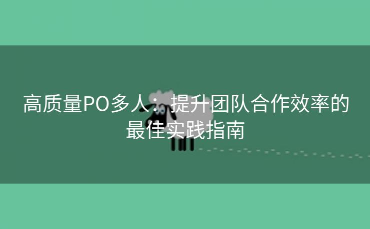 高质量PO多人：提升团队合作效率的最佳实践指南