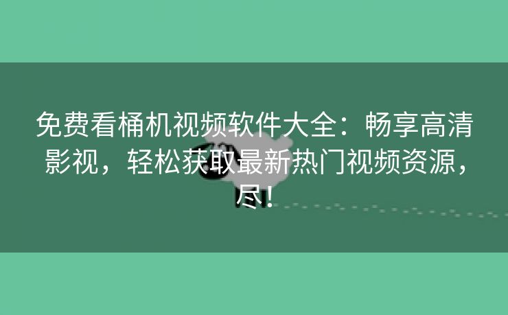 免费看桶机视频软件大全：畅享高清影视，轻松获取最新热门视频资源，尽！