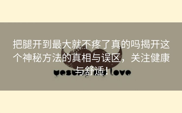 把腿开到最大就不疼了真的吗揭开这个神秘方法的真相与误区，关注健康与舒适！