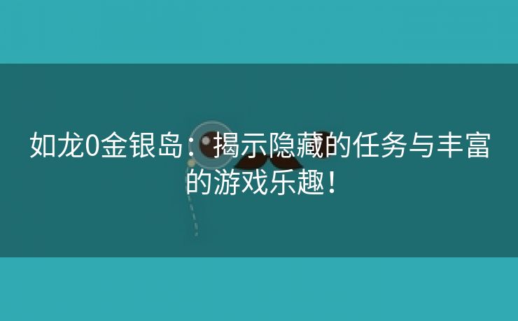 如龙0金银岛：揭示隐藏的任务与丰富的游戏乐趣！