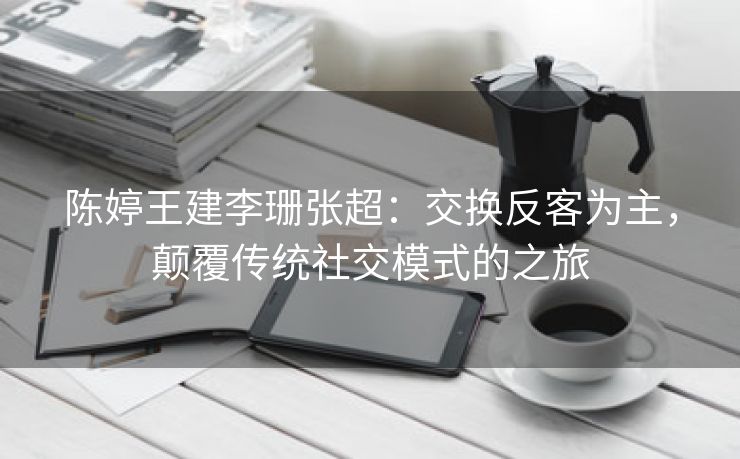 陈婷王建李珊张超：交换反客为主，颠覆传统社交模式的之旅