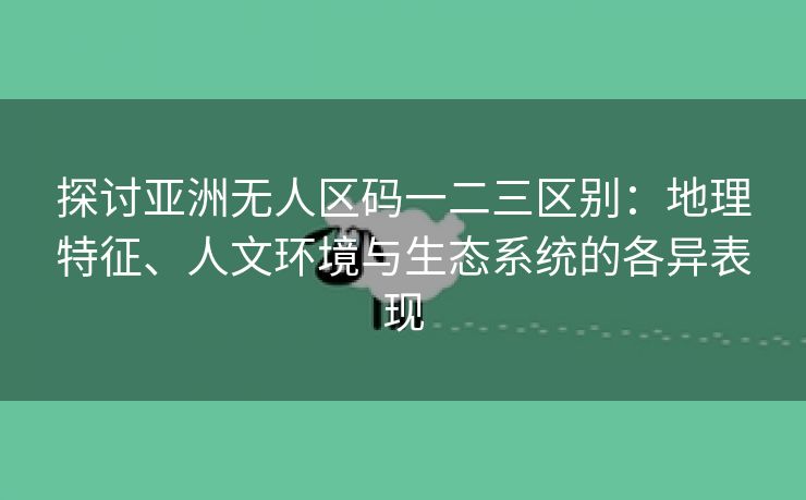 探讨亚洲无人区码一二三区别：地理特征、人文环境与生态系统的各异表现