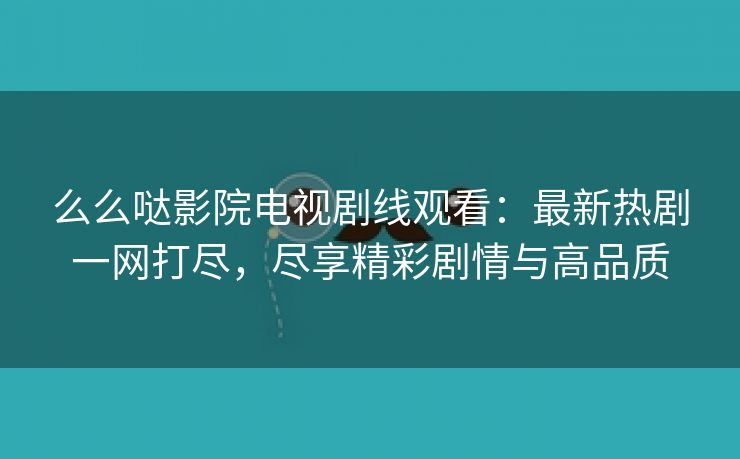 么么哒影院电视剧线观看：最新热剧一网打尽，尽享精彩剧情与高品质