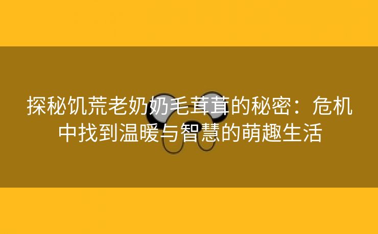 探秘饥荒老奶奶毛茸茸的秘密：危机中找到温暖与智慧的萌趣生活