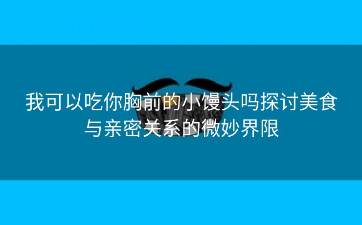 我可以吃你胸前的小馒头吗探讨美食与亲密关系的微妙界限