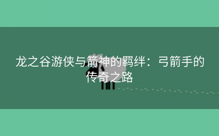 龙之谷游侠与箭神的羁绊：弓箭手的传奇之路