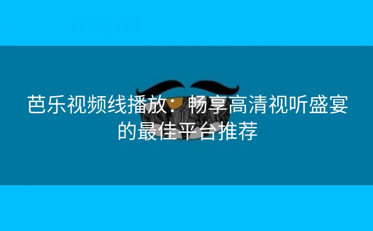 芭乐视频线播放：畅享高清视听盛宴的最佳平台推荐