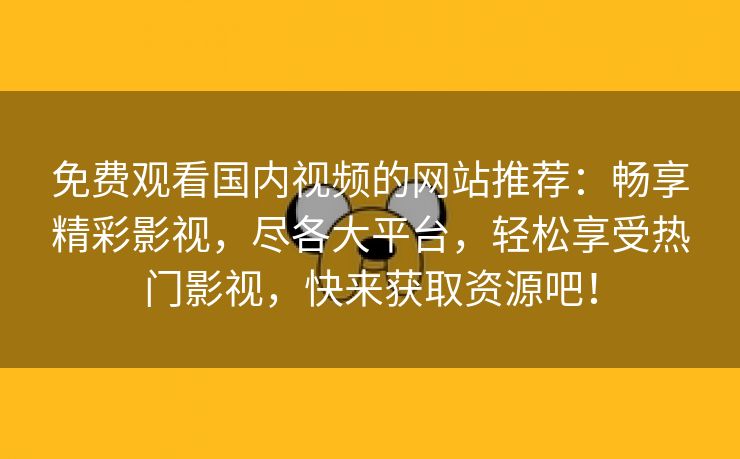 免费观看国内视频的网站推荐：畅享精彩影视，尽各大平台，轻松享受热门影视，快来获取资源吧！