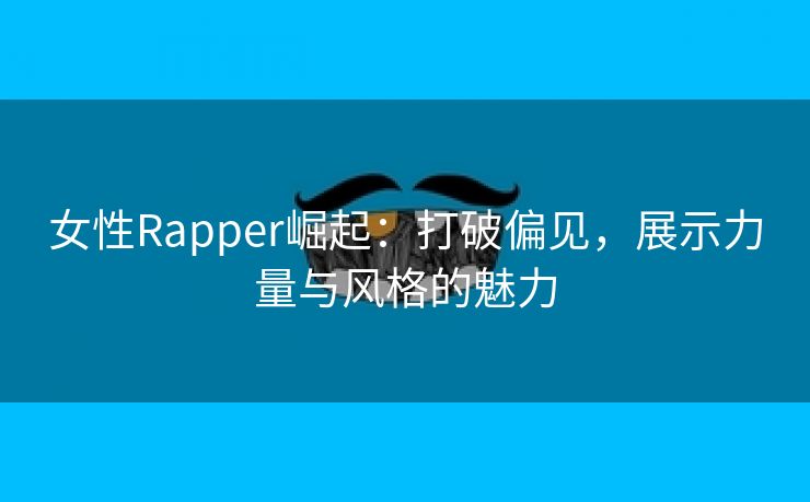 女性Rapper崛起：打破偏见，展示力量与风格的魅力