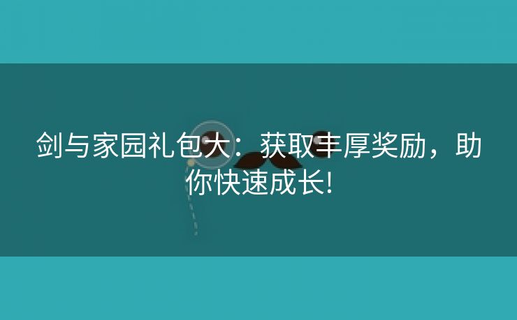 剑与家园礼包大：获取丰厚奖励，助你快速成长!