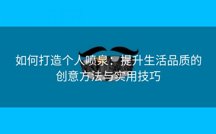 如何打造个人喷泉：提升生活品质的创意方法与实用技巧