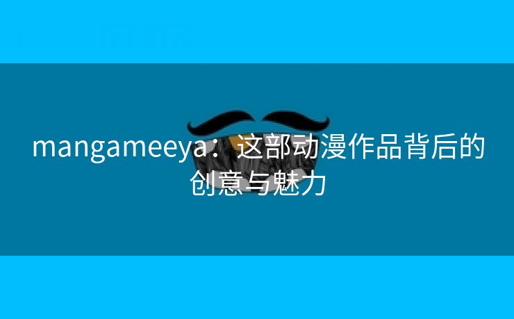 mangameeya：这部动漫作品背后的创意与魅力