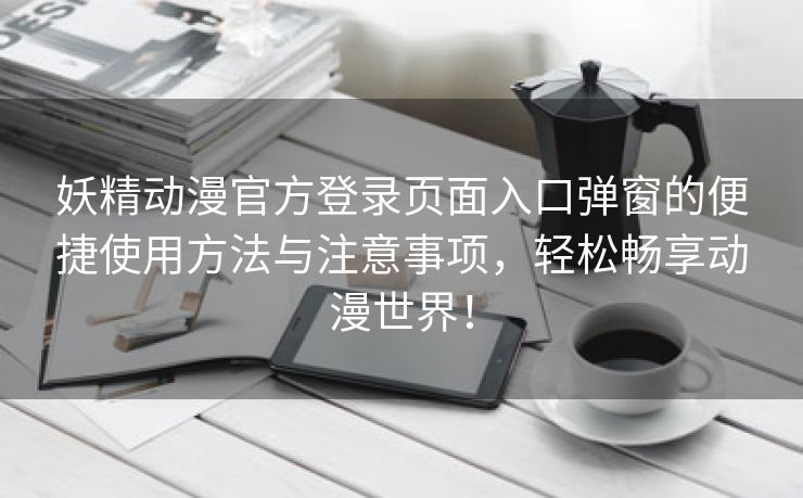 妖精动漫官方登录页面入口弹窗的便捷使用方法与注意事项，轻松畅享动漫世界！