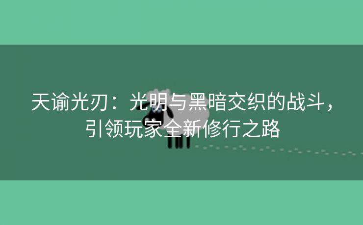 天谕光刃：光明与黑暗交织的战斗，引领玩家全新修行之路