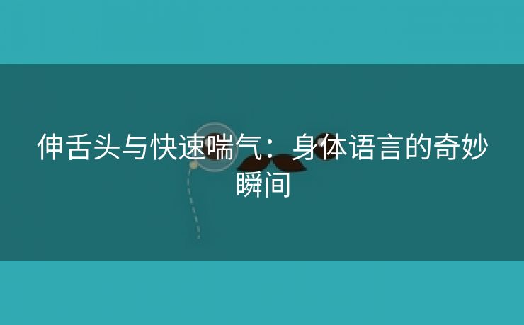 伸舌头与快速喘气：身体语言的奇妙瞬间