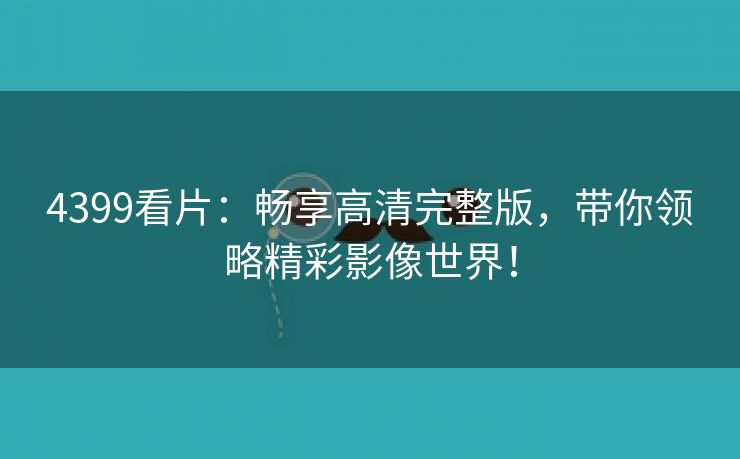 4399看片：畅享高清完整版，带你领略精彩影像世界！