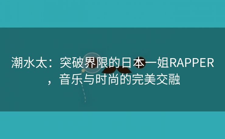 潮水太：突破界限的日本一姐RAPPER，音乐与时尚的完美交融